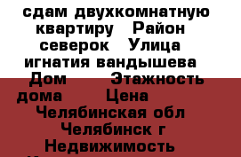 сдам двухкомнатную квартиру › Район ­ северок › Улица ­ игнатия вандышева › Дом ­ 4 › Этажность дома ­ 9 › Цена ­ 12 000 - Челябинская обл., Челябинск г. Недвижимость » Квартиры аренда   . Челябинская обл.,Челябинск г.